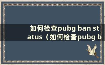 如何检查pubg ban status（如何检查pubg ban status）